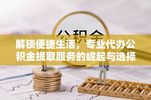 芬园解锁便捷生活，专业代办公积金提取服务的崛起与选择