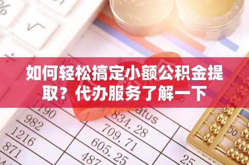 芬园如何轻松搞定小额公积金提取？代办服务了解一下