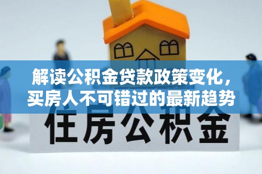 芬园解读公积金贷款政策变化，买房人不可错过的最新趋势
