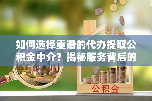 芬园如何选择靠谱的代办提取公积金中介？揭秘服务背后的真相