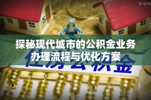 芬园探秘现代城市的公积金业务办理流程与优化方案