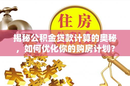 芬园揭秘公积金贷款计算的奥秘，如何优化你的购房计划？