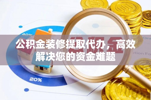 芬园公积金装修提取代办，高效解决您的资金难题
