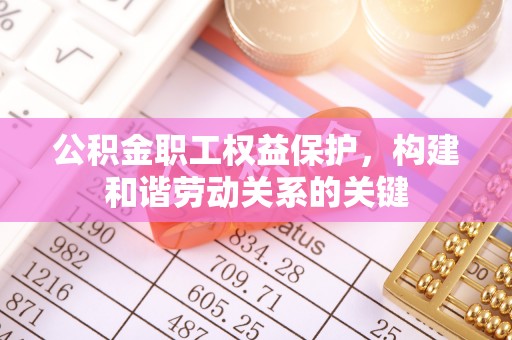 芬园公积金职工权益保护，构建和谐劳动关系的关键