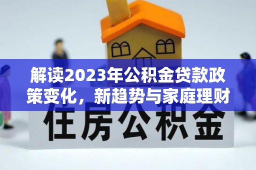 芬园解读2023年公积金贷款政策变化，新趋势与家庭理财规划