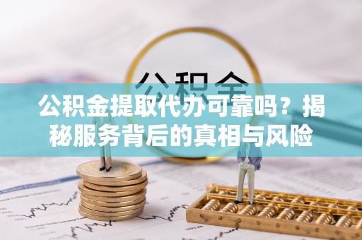 芬园公积金提取代办可靠吗？揭秘服务背后的真相与风险