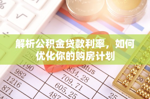 芬园解析公积金贷款利率，如何优化你的购房计划