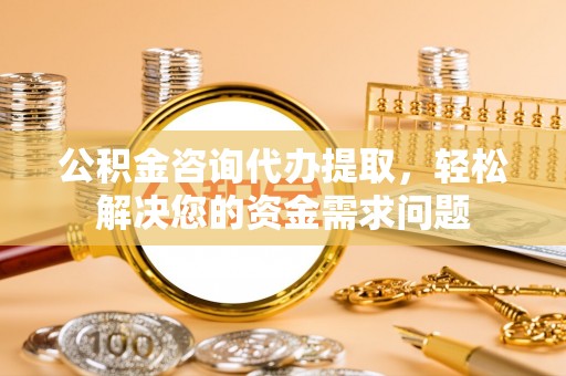 芬园公积金咨询代办提取，轻松解决您的资金需求问题