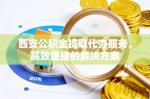 芬园西安公积金提取代办服务，高效便捷的解决方案