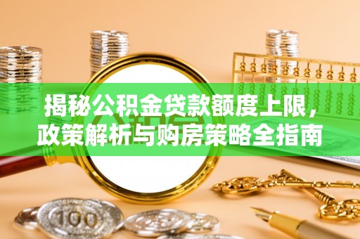 芬园揭秘公积金贷款额度上限，政策解析与购房策略全指南