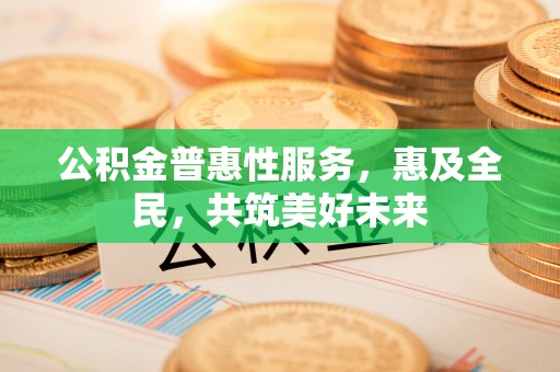 芬园公积金普惠性服务，惠及全民，共筑美好未来