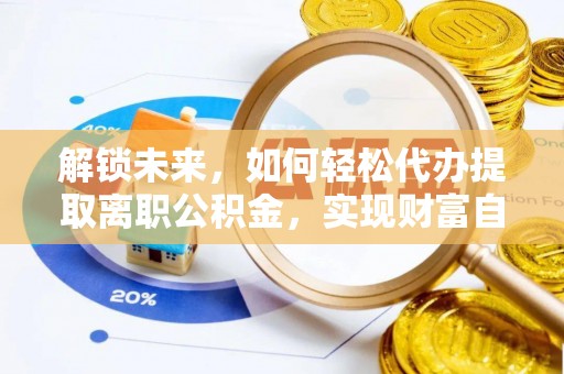 芬园解锁未来，如何轻松代办提取离职公积金，实现财富自由的第一步