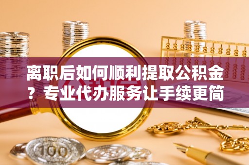 芬园离职后如何顺利提取公积金？专业代办服务让手续更简单