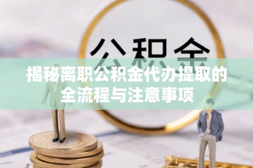 芬园揭秘离职公积金代办提取的全流程与注意事项