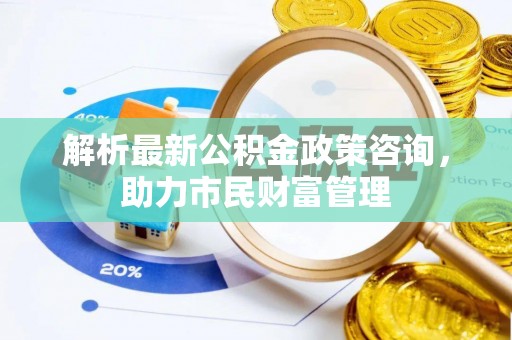 芬园解析最新公积金政策咨询，助力市民财富管理
