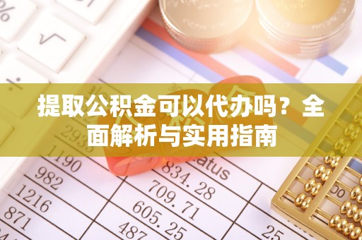 芬园提取公积金可以代办吗？全面解析与实用指南