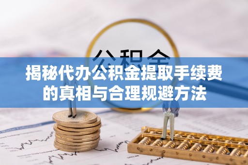 芬园揭秘代办公积金提取手续费的真相与合理规避方法