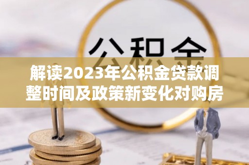 芬园解读2023年公积金贷款调整时间及政策新变化对购房的影响