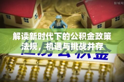 芬园解读新时代下的公积金政策法规，机遇与挑战并存