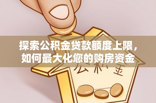 芬园探索公积金贷款额度上限，如何最大化您的购房资金