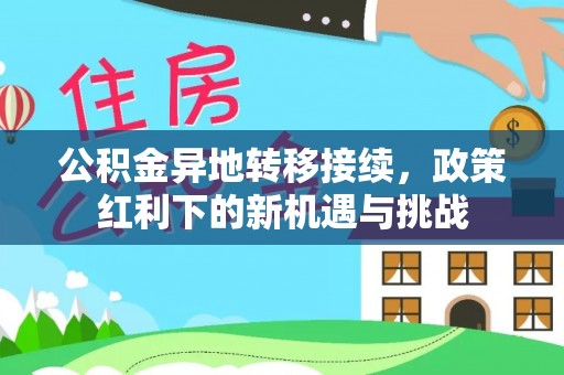 芬园公积金异地转移接续，政策红利下的新机遇与挑战