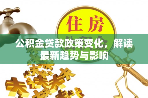 芬园公积金贷款政策变化，解读最新趋势与影响