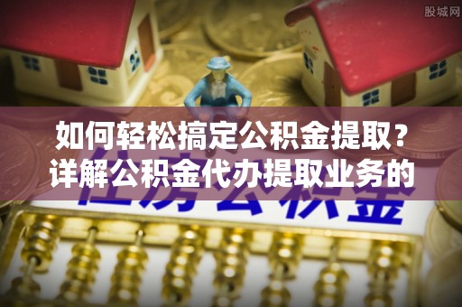 芬园如何轻松搞定公积金提取？详解公积金代办提取业务的便捷之道