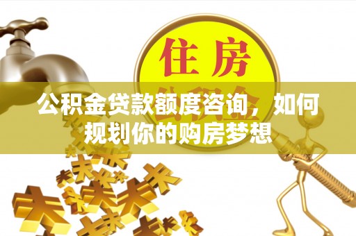 芬园公积金贷款额度咨询，如何规划你的购房梦想