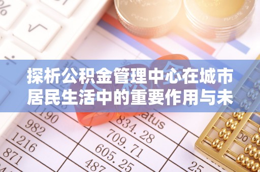 芬园探析公积金管理中心在城市居民生活中的重要作用与未来发展趋势