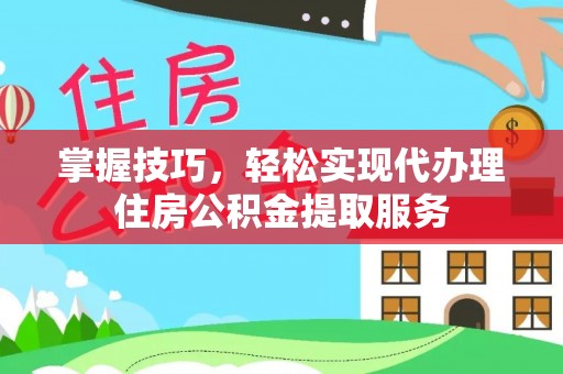芬园掌握技巧，轻松实现代办理住房公积金提取服务