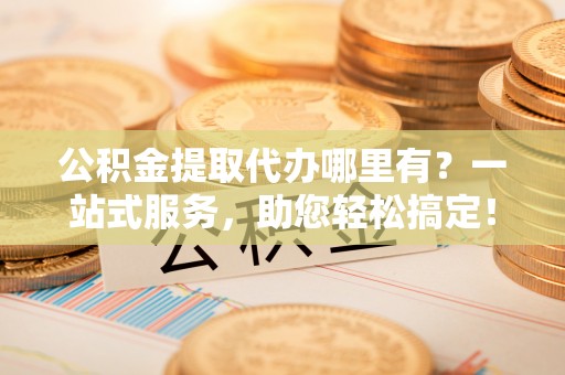 芬园公积金提取代办哪里有？一站式服务，助您轻松搞定！