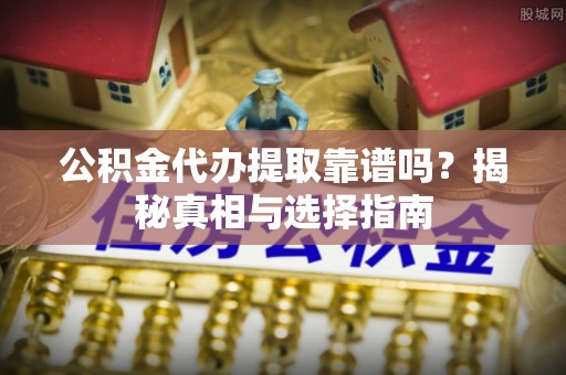 芬园公积金代办提取靠谱吗？揭秘真相与选择指南