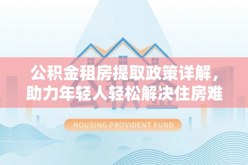 芬园公积金租房提取政策详解，助力年轻人轻松解决住房难题