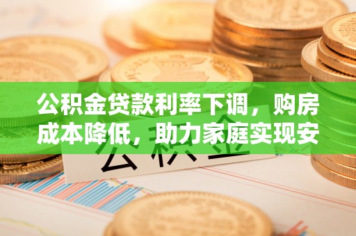 芬园公积金贷款利率下调，购房成本降低，助力家庭实现安居梦