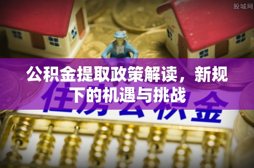芬园公积金提取政策解读，新规下的机遇与挑战