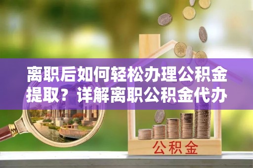 芬园离职后如何轻松办理公积金提取？详解离职公积金代办提取流程