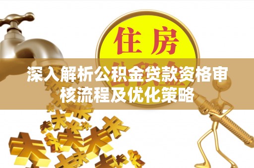 芬园深入解析公积金贷款资格审核流程及优化策略