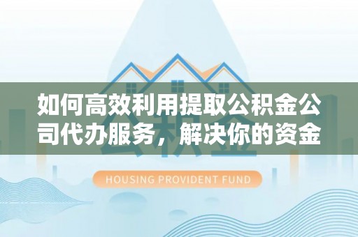 芬园如何高效利用提取公积金公司代办服务，解决你的资金难题
