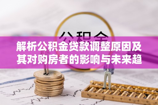 芬园解析公积金贷款调整原因及其对购房者的影响与未来趋势