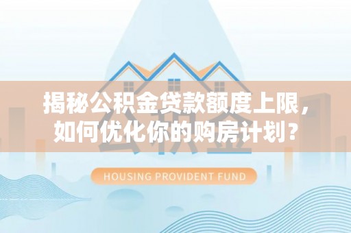 芬园揭秘公积金贷款额度上限，如何优化你的购房计划？