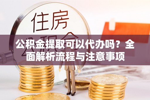 芬园公积金提取可以代办吗？全面解析流程与注意事项