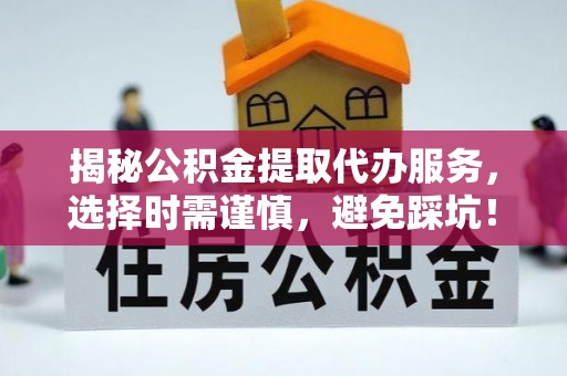 芬园揭秘公积金提取代办服务，选择时需谨慎，避免踩坑！