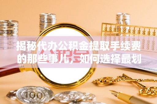 芬园揭秘代办公积金提取手续费的那些事儿，如何选择最划算的服务？