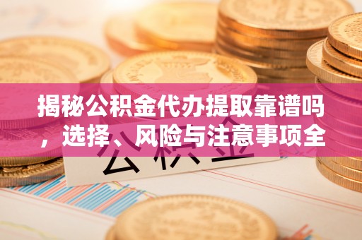 芬园揭秘公积金代办提取靠谱吗，选择、风险与注意事项全解析