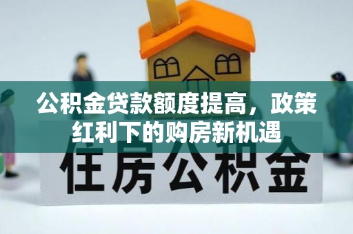 芬园公积金贷款额度提高，政策红利下的购房新机遇