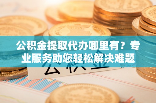 芬园公积金提取代办哪里有？专业服务助您轻松解决难题