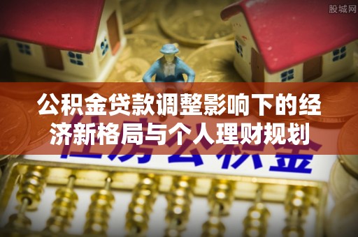 芬园公积金贷款调整影响下的经济新格局与个人理财规划