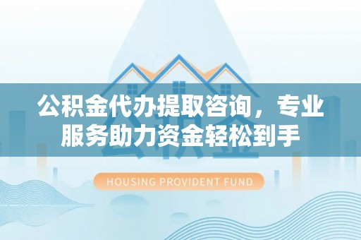 芬园公积金代办提取咨询，专业服务助力资金轻松到手