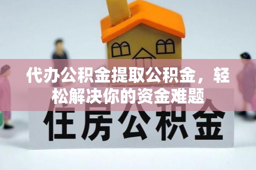 芬园代办公积金提取公积金，轻松解决你的资金难题