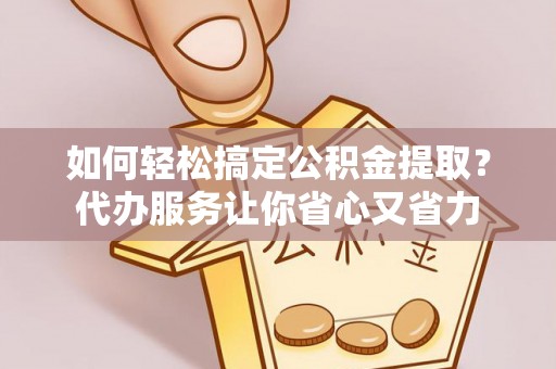 芬园如何轻松搞定公积金提取？代办服务让你省心又省力
